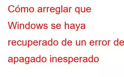 Cómo arreglar que Windows se haya recuperado de un error de apagado inesperado