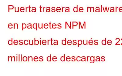 Puerta trasera de malware en paquetes NPM descubierta después de 22 millones de descargas