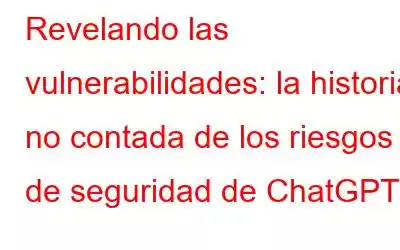 Revelando las vulnerabilidades: la historia no contada de los riesgos de seguridad de ChatGPT