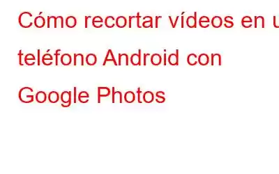 Cómo recortar vídeos en un teléfono Android con Google Photos