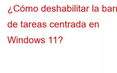 ¿Cómo deshabilitar la barra de tareas centrada en Windows 11?