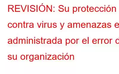 REVISIÓN: Su protección contra virus y amenazas es administrada por el error de su organización