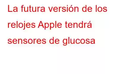 La futura versión de los relojes Apple tendrá sensores de glucosa