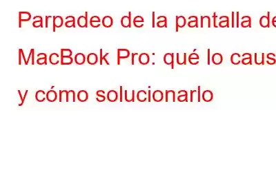 Parpadeo de la pantalla del MacBook Pro: qué lo causa y cómo solucionarlo