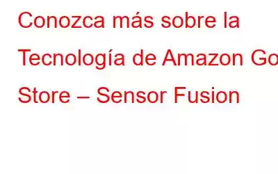 Conozca más sobre la Tecnología de Amazon Go Store – Sensor Fusion