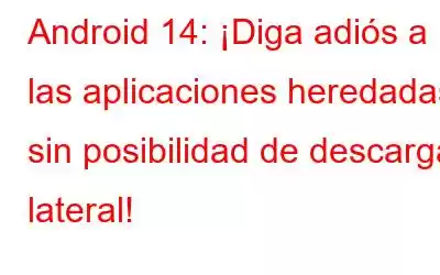 Android 14: ¡Diga adiós a las aplicaciones heredadas sin posibilidad de descarga lateral!