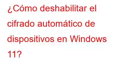 ¿Cómo deshabilitar el cifrado automático de dispositivos en Windows 11?