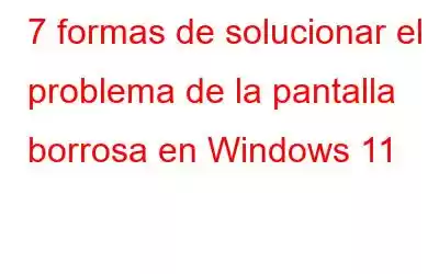 7 formas de solucionar el problema de la pantalla borrosa en Windows 11