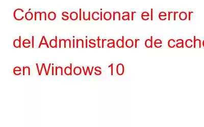 Cómo solucionar el error del Administrador de caché en Windows 10