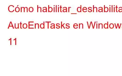 Cómo habilitar_deshabilitar AutoEndTasks en Windows 11