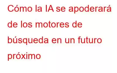 Cómo la IA se apoderará de los motores de búsqueda en un futuro próximo