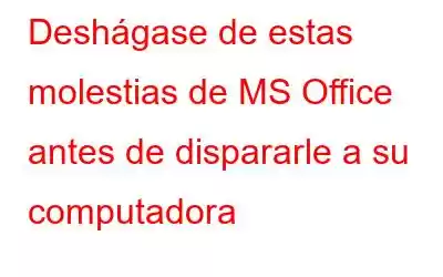 Deshágase de estas molestias de MS Office antes de dispararle a su computadora