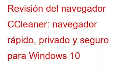 Revisión del navegador CCleaner: navegador rápido, privado y seguro para Windows 10