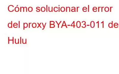 Cómo solucionar el error del proxy BYA-403-011 de Hulu