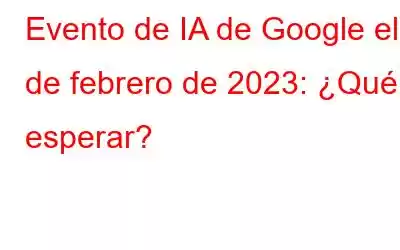 Evento de IA de Google el 8 de febrero de 2023: ¿Qué esperar?