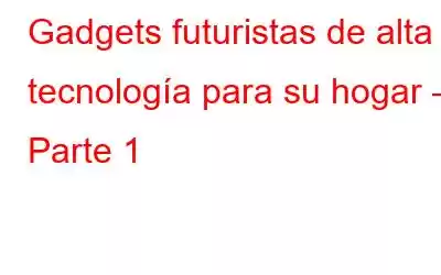 Gadgets futuristas de alta tecnología para su hogar – Parte 1