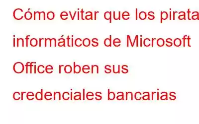 Cómo evitar que los piratas informáticos de Microsoft Office roben sus credenciales bancarias