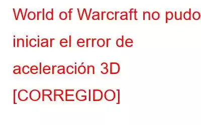 World of Warcraft no pudo iniciar el error de aceleración 3D [CORREGIDO]