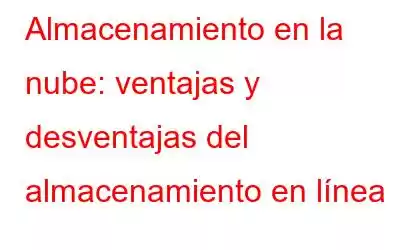 Almacenamiento en la nube: ventajas y desventajas del almacenamiento en línea