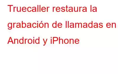 Truecaller restaura la grabación de llamadas en Android y iPhone
