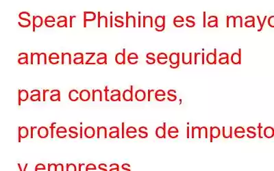 Spear Phishing es la mayor amenaza de seguridad para contadores, profesionales de impuestos y empresas