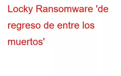 Locky Ransomware 'de regreso de entre los muertos'