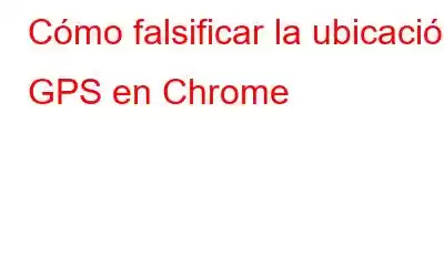 Cómo falsificar la ubicación GPS en Chrome