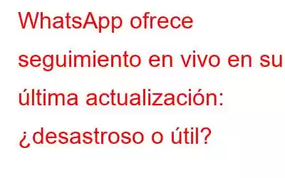 WhatsApp ofrece seguimiento en vivo en su última actualización: ¿desastroso o útil?