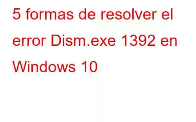 5 formas de resolver el error Dism.exe 1392 en Windows 10