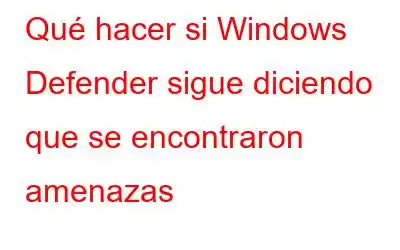 Qué hacer si Windows Defender sigue diciendo que se encontraron amenazas