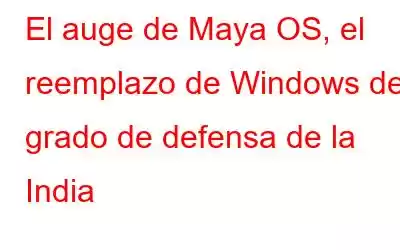 El auge de Maya OS, el reemplazo de Windows de grado de defensa de la India