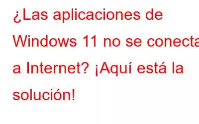 ¿Las aplicaciones de Windows 11 no se conectan a Internet? ¡Aquí está la solución!