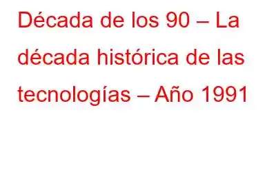 Década de los 90 – La década histórica de las tecnologías – Año 1991