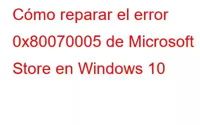 Cómo reparar el error 0x80070005 de Microsoft Store en Windows 10