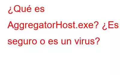 ¿Qué es AggregatorHost.exe? ¿Es seguro o es un virus?