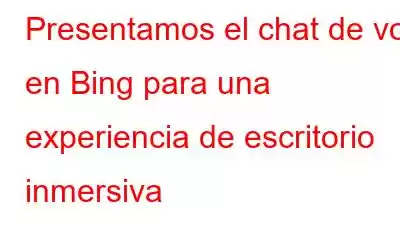 Presentamos el chat de voz en Bing para una experiencia de escritorio inmersiva