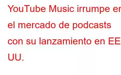 YouTube Music irrumpe en el mercado de podcasts con su lanzamiento en EE. UU.