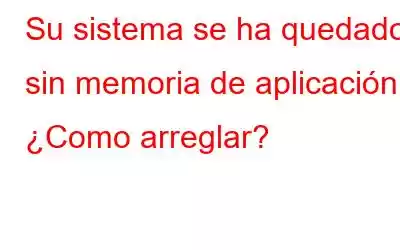 Su sistema se ha quedado sin memoria de aplicación; ¿Como arreglar?