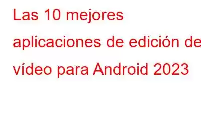 Las 10 mejores aplicaciones de edición de vídeo para Android 2023