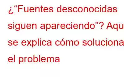 ¿“Fuentes desconocidas siguen apareciendo”? Aquí se explica cómo solucionar el problema