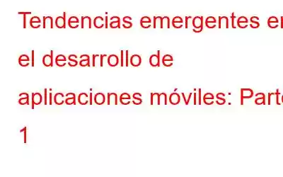 Tendencias emergentes en el desarrollo de aplicaciones móviles: Parte 1