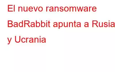 El nuevo ransomware BadRabbit apunta a Rusia y Ucrania