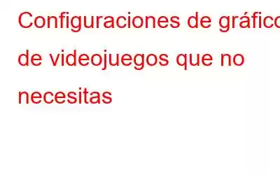 Configuraciones de gráficos de videojuegos que no necesitas