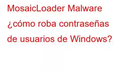 MosaicLoader Malware ¿cómo roba contraseñas de usuarios de Windows?