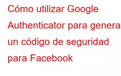 Cómo utilizar Google Authenticator para generar un código de seguridad para Facebook