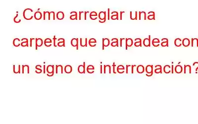 ¿Cómo arreglar una carpeta que parpadea con un signo de interrogación?