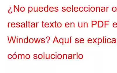 ¿No puedes seleccionar o resaltar texto en un PDF en Windows? Aquí se explica cómo solucionarlo