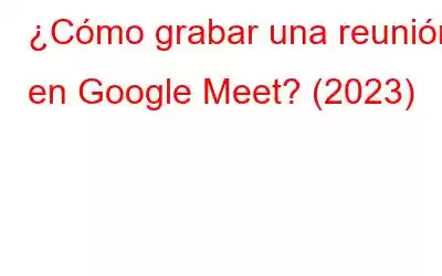 ¿Cómo grabar una reunión en Google Meet? (2023)