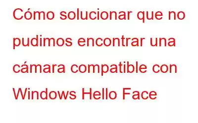 Cómo solucionar que no pudimos encontrar una cámara compatible con Windows Hello Face