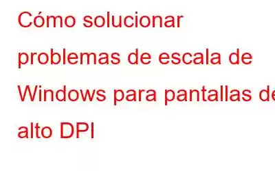 Cómo solucionar problemas de escala de Windows para pantallas de alto DPI